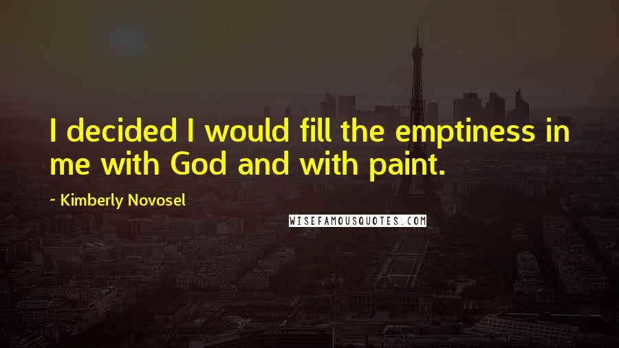 Kimberly Novosel Quotes: I decided I would fill the emptiness in me with God and with paint.