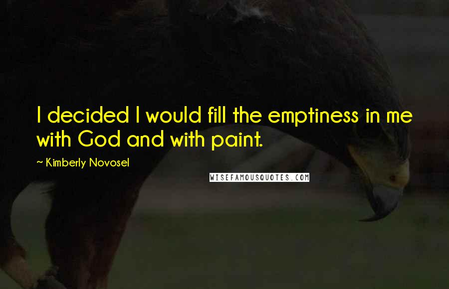 Kimberly Novosel Quotes: I decided I would fill the emptiness in me with God and with paint.