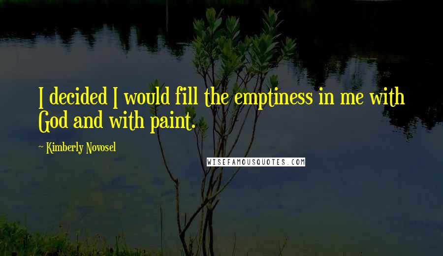 Kimberly Novosel Quotes: I decided I would fill the emptiness in me with God and with paint.