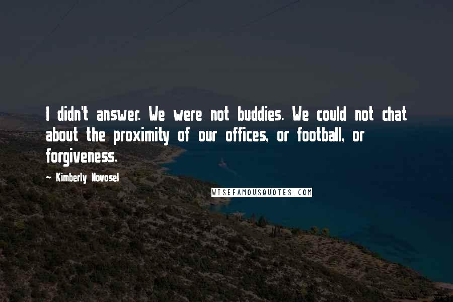 Kimberly Novosel Quotes: I didn't answer. We were not buddies. We could not chat about the proximity of our offices, or football, or forgiveness.