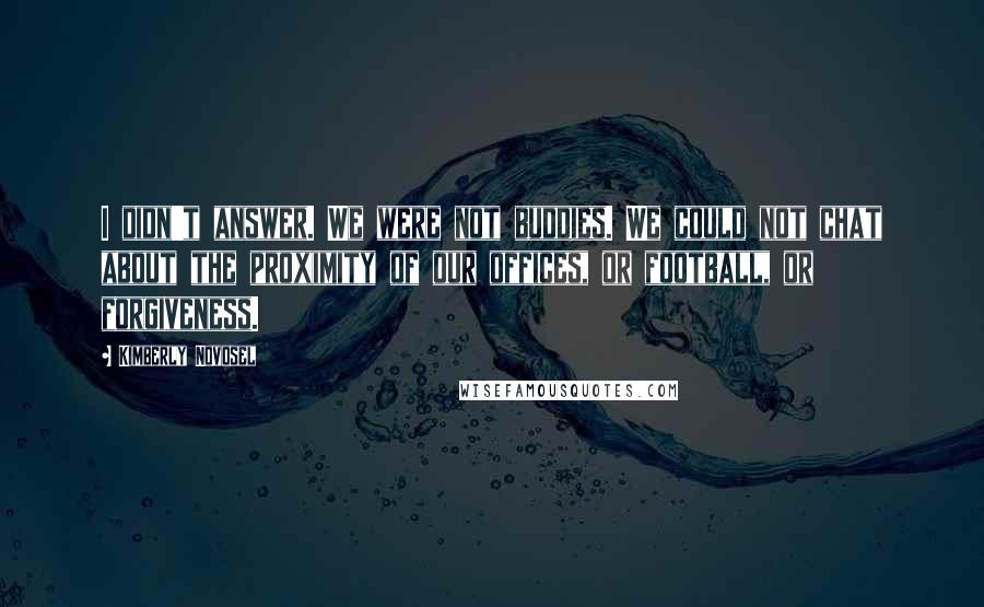 Kimberly Novosel Quotes: I didn't answer. We were not buddies. We could not chat about the proximity of our offices, or football, or forgiveness.