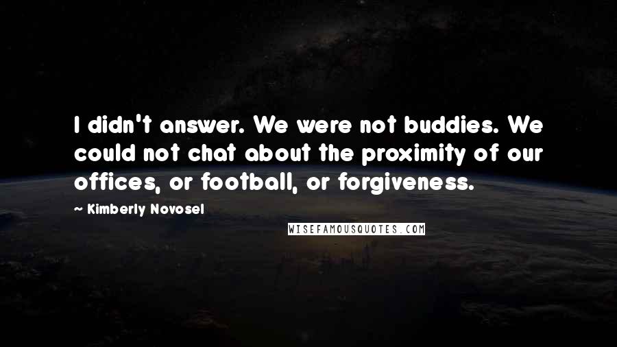 Kimberly Novosel Quotes: I didn't answer. We were not buddies. We could not chat about the proximity of our offices, or football, or forgiveness.