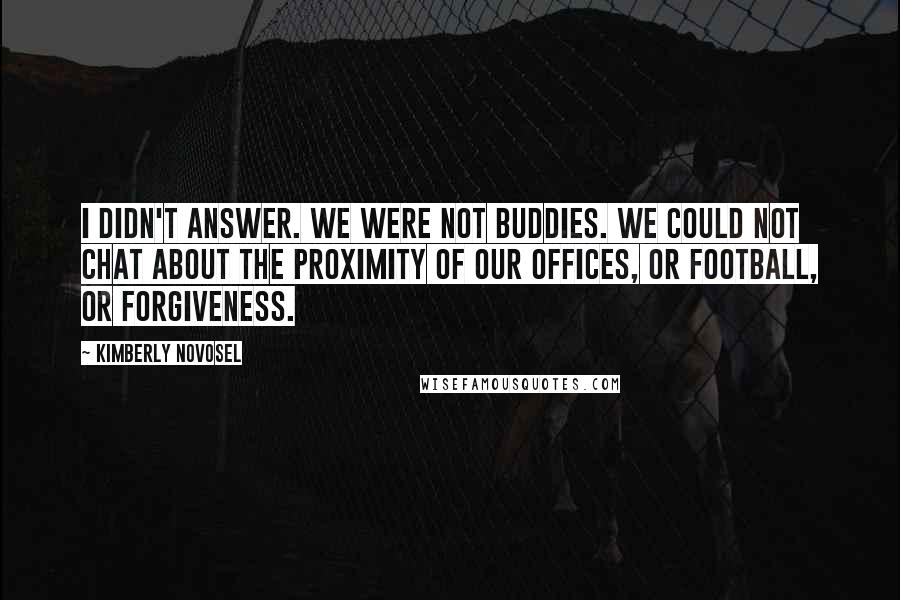 Kimberly Novosel Quotes: I didn't answer. We were not buddies. We could not chat about the proximity of our offices, or football, or forgiveness.