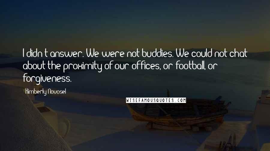 Kimberly Novosel Quotes: I didn't answer. We were not buddies. We could not chat about the proximity of our offices, or football, or forgiveness.