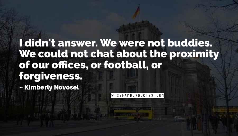 Kimberly Novosel Quotes: I didn't answer. We were not buddies. We could not chat about the proximity of our offices, or football, or forgiveness.