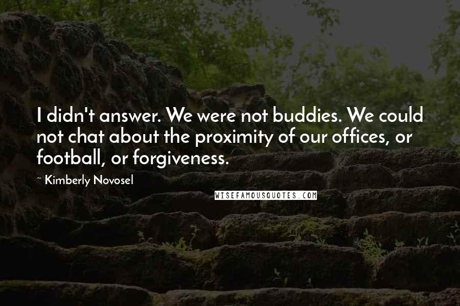 Kimberly Novosel Quotes: I didn't answer. We were not buddies. We could not chat about the proximity of our offices, or football, or forgiveness.