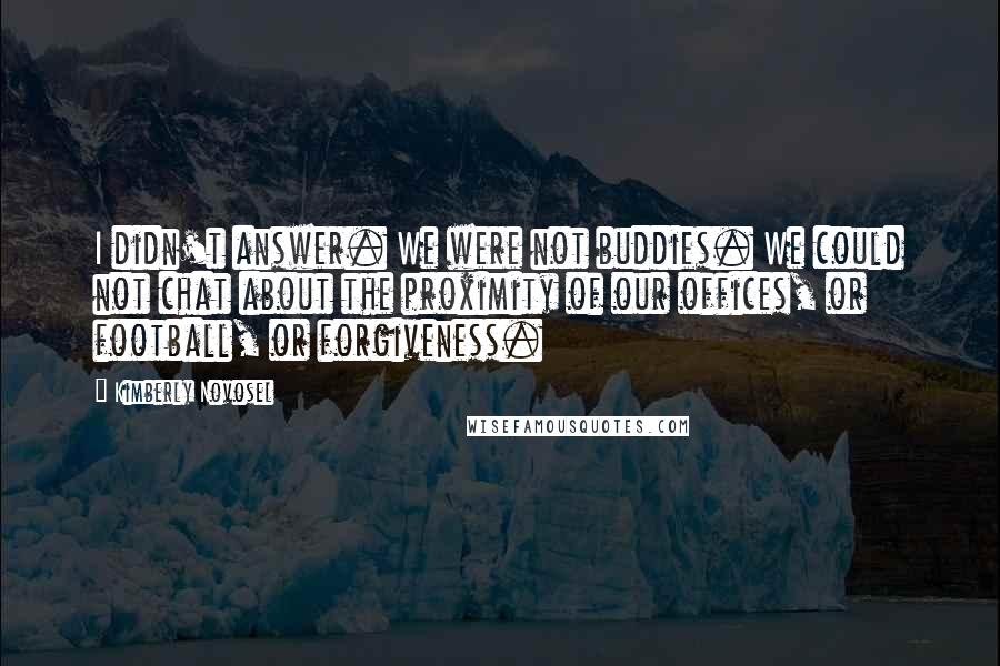 Kimberly Novosel Quotes: I didn't answer. We were not buddies. We could not chat about the proximity of our offices, or football, or forgiveness.