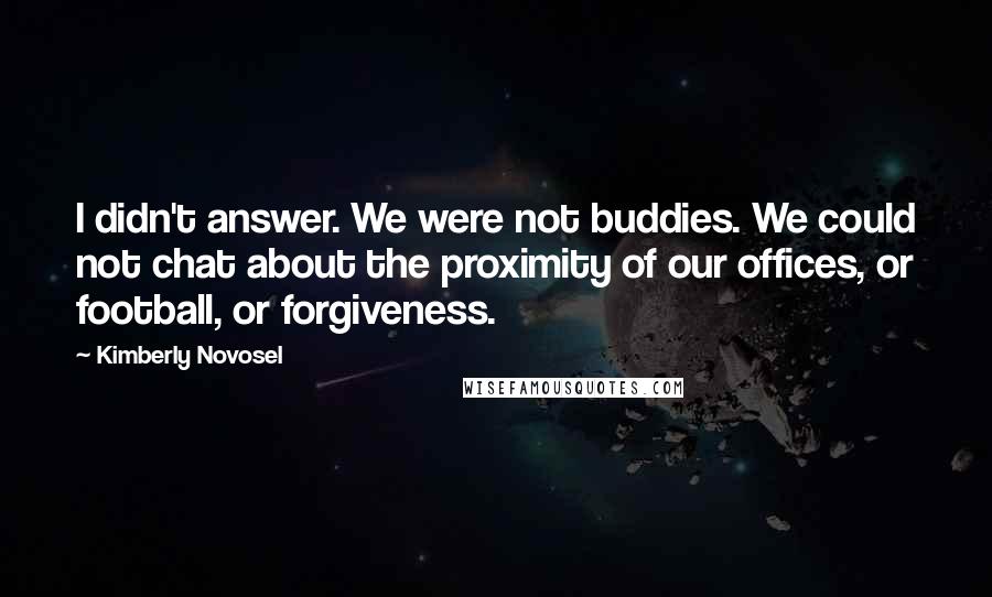 Kimberly Novosel Quotes: I didn't answer. We were not buddies. We could not chat about the proximity of our offices, or football, or forgiveness.