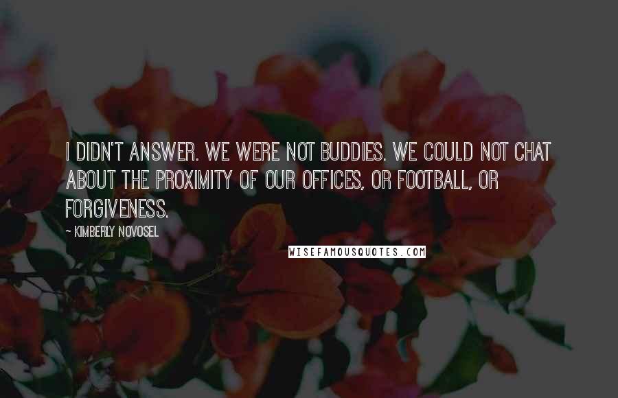 Kimberly Novosel Quotes: I didn't answer. We were not buddies. We could not chat about the proximity of our offices, or football, or forgiveness.