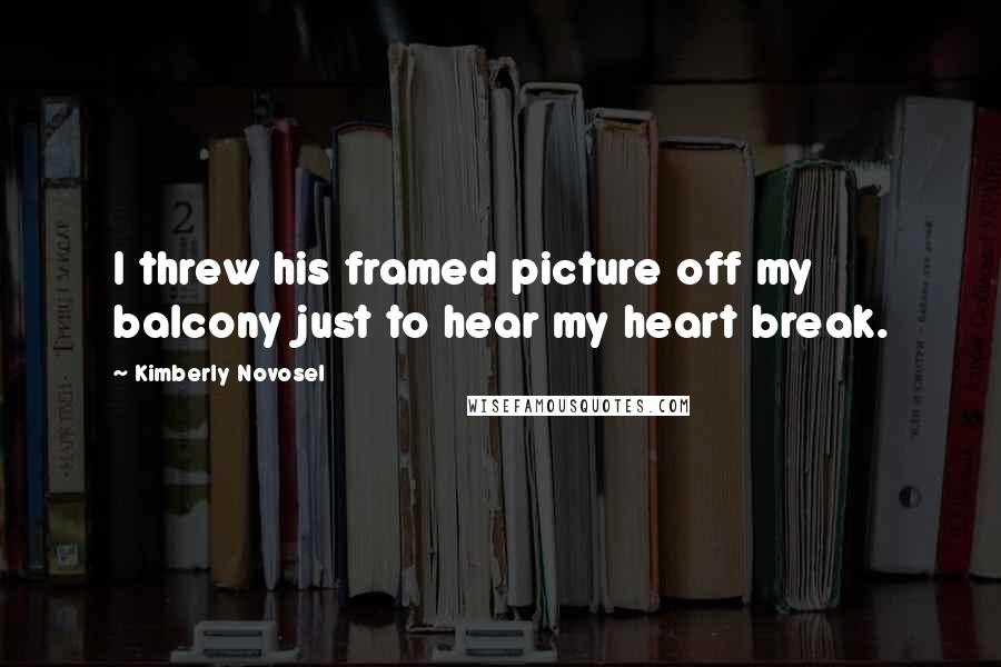 Kimberly Novosel Quotes: I threw his framed picture off my balcony just to hear my heart break.