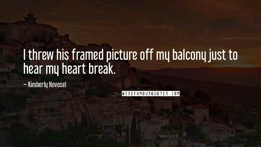 Kimberly Novosel Quotes: I threw his framed picture off my balcony just to hear my heart break.