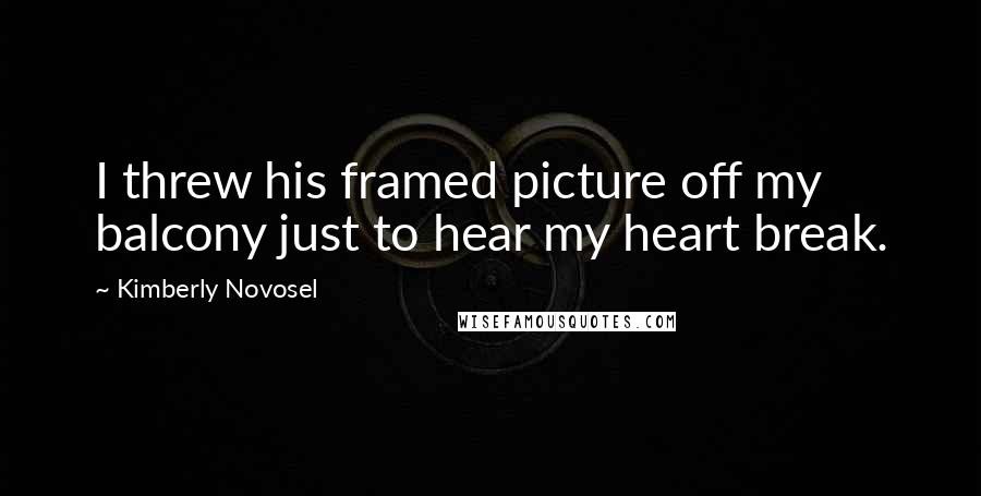 Kimberly Novosel Quotes: I threw his framed picture off my balcony just to hear my heart break.