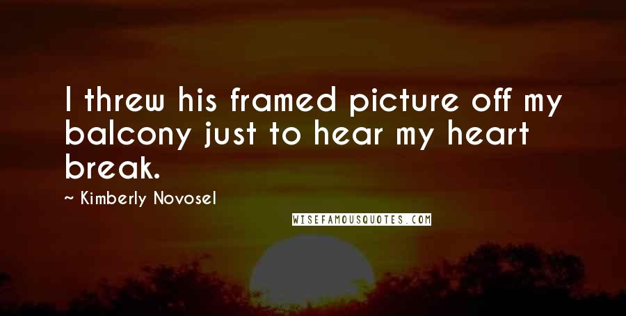 Kimberly Novosel Quotes: I threw his framed picture off my balcony just to hear my heart break.