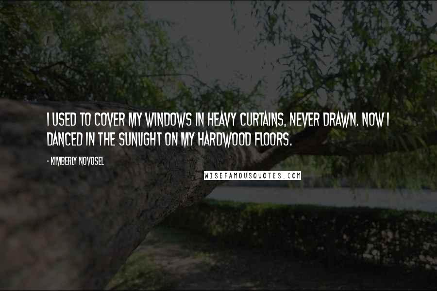 Kimberly Novosel Quotes: I used to cover my windows in heavy curtains, never drawn. Now I danced in the sunlight on my hardwood floors.