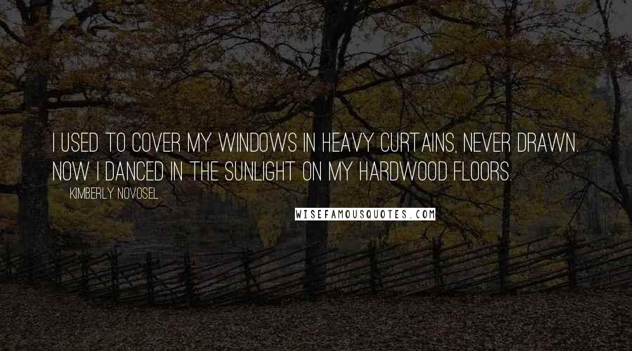 Kimberly Novosel Quotes: I used to cover my windows in heavy curtains, never drawn. Now I danced in the sunlight on my hardwood floors.