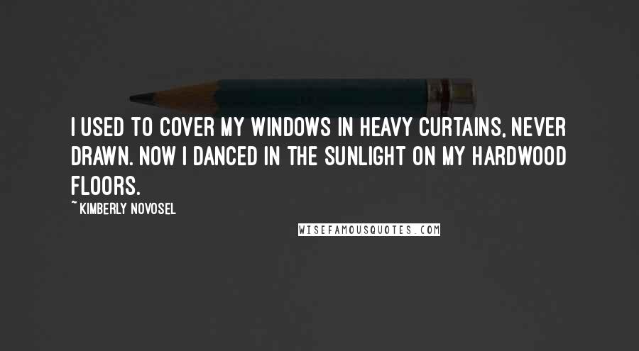 Kimberly Novosel Quotes: I used to cover my windows in heavy curtains, never drawn. Now I danced in the sunlight on my hardwood floors.