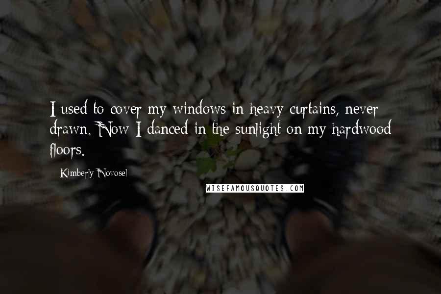 Kimberly Novosel Quotes: I used to cover my windows in heavy curtains, never drawn. Now I danced in the sunlight on my hardwood floors.