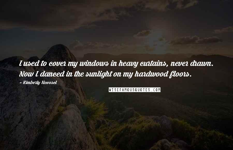 Kimberly Novosel Quotes: I used to cover my windows in heavy curtains, never drawn. Now I danced in the sunlight on my hardwood floors.