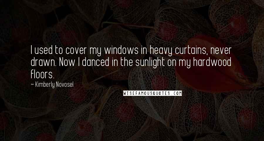 Kimberly Novosel Quotes: I used to cover my windows in heavy curtains, never drawn. Now I danced in the sunlight on my hardwood floors.