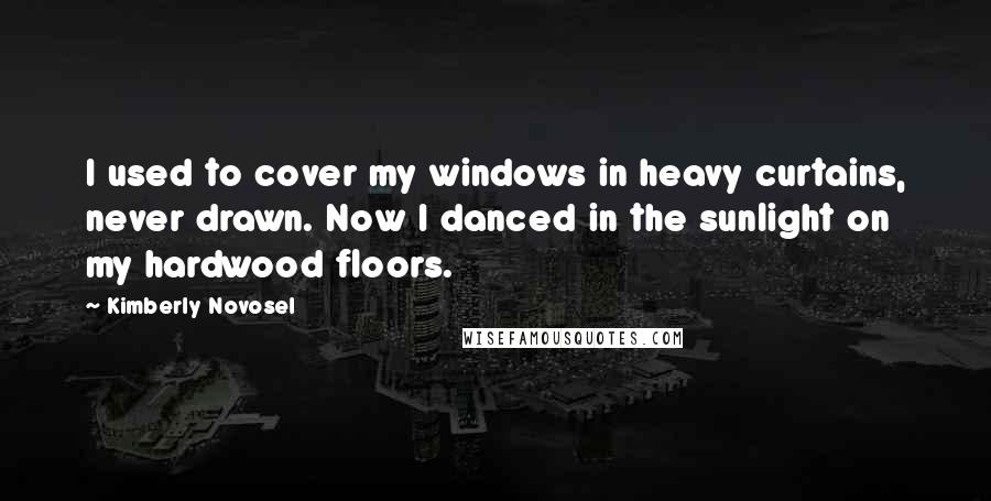 Kimberly Novosel Quotes: I used to cover my windows in heavy curtains, never drawn. Now I danced in the sunlight on my hardwood floors.
