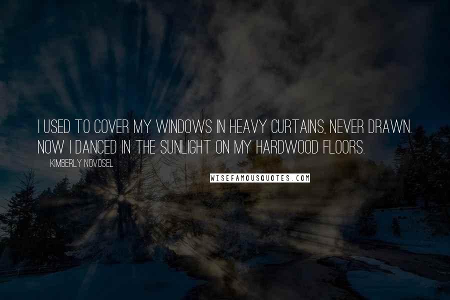 Kimberly Novosel Quotes: I used to cover my windows in heavy curtains, never drawn. Now I danced in the sunlight on my hardwood floors.