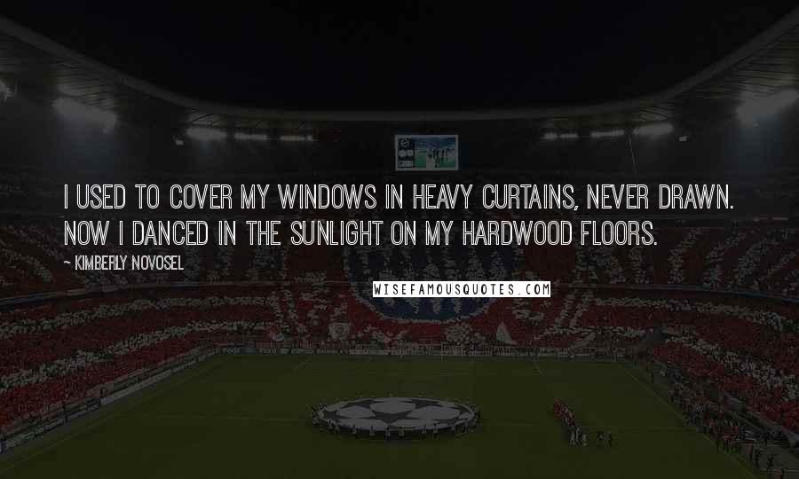 Kimberly Novosel Quotes: I used to cover my windows in heavy curtains, never drawn. Now I danced in the sunlight on my hardwood floors.