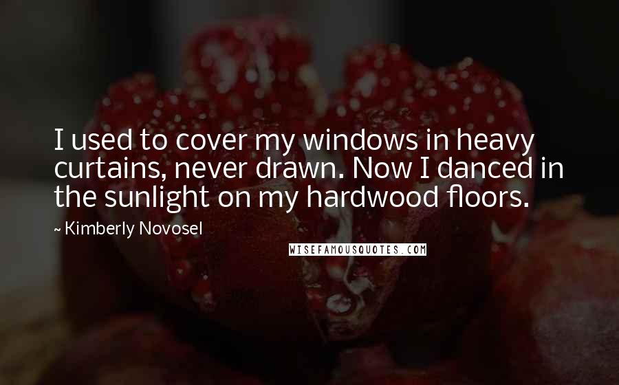 Kimberly Novosel Quotes: I used to cover my windows in heavy curtains, never drawn. Now I danced in the sunlight on my hardwood floors.