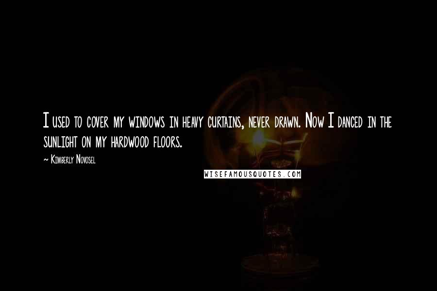 Kimberly Novosel Quotes: I used to cover my windows in heavy curtains, never drawn. Now I danced in the sunlight on my hardwood floors.