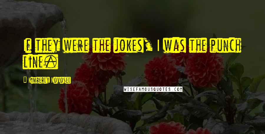 Kimberly Novosel Quotes: If they were the jokes, I was the punch line.