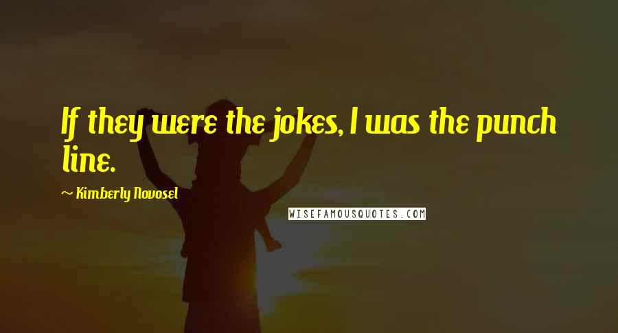 Kimberly Novosel Quotes: If they were the jokes, I was the punch line.