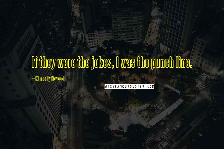 Kimberly Novosel Quotes: If they were the jokes, I was the punch line.