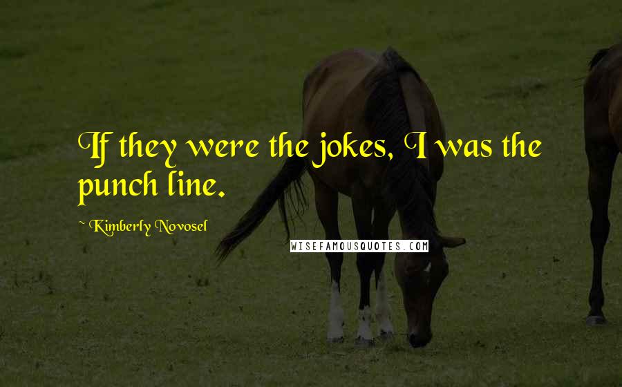 Kimberly Novosel Quotes: If they were the jokes, I was the punch line.