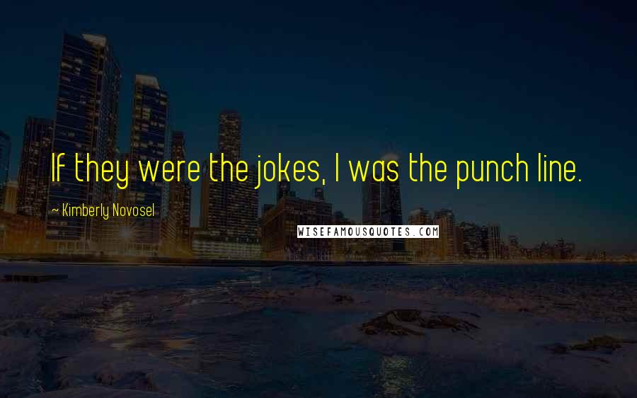 Kimberly Novosel Quotes: If they were the jokes, I was the punch line.