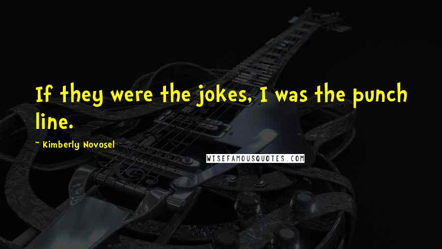 Kimberly Novosel Quotes: If they were the jokes, I was the punch line.