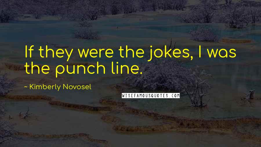 Kimberly Novosel Quotes: If they were the jokes, I was the punch line.