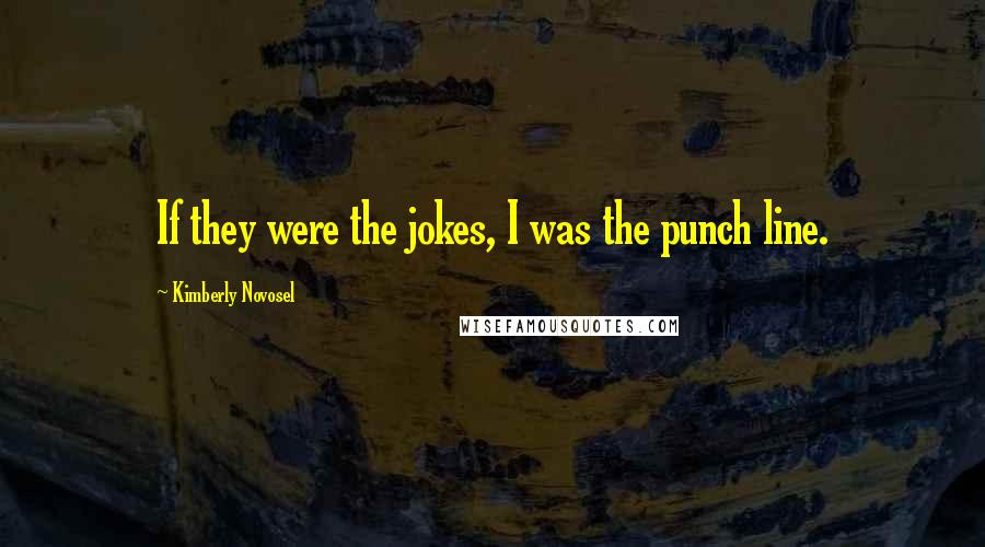 Kimberly Novosel Quotes: If they were the jokes, I was the punch line.