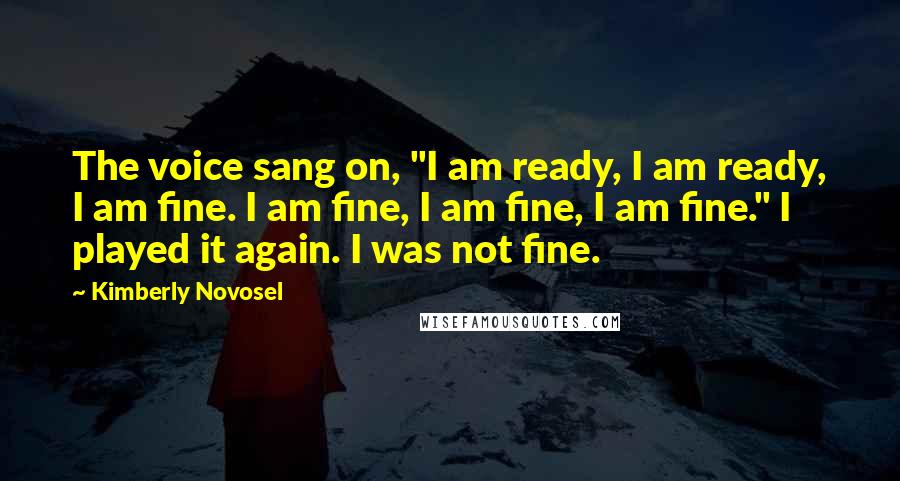 Kimberly Novosel Quotes: The voice sang on, "I am ready, I am ready, I am fine. I am fine, I am fine, I am fine." I played it again. I was not fine.