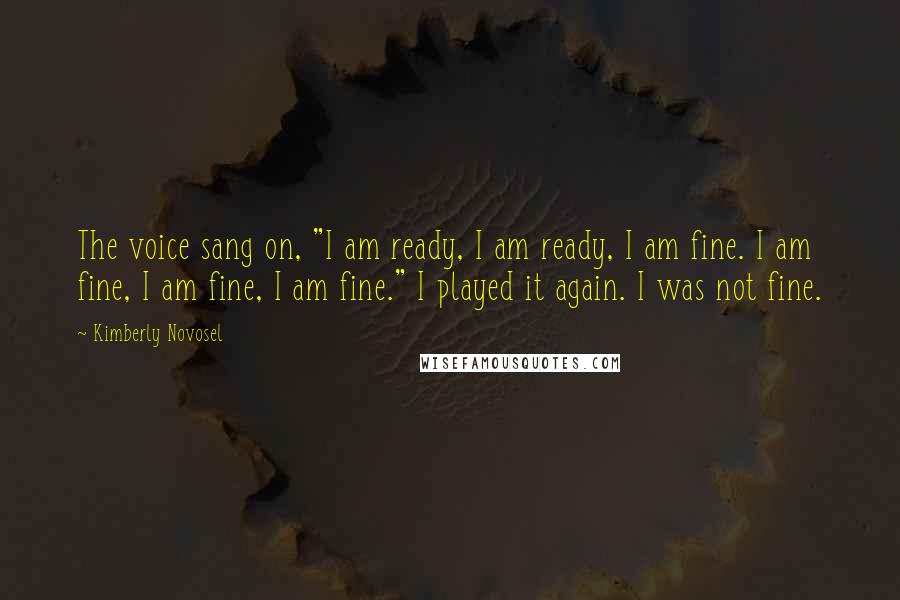 Kimberly Novosel Quotes: The voice sang on, "I am ready, I am ready, I am fine. I am fine, I am fine, I am fine." I played it again. I was not fine.