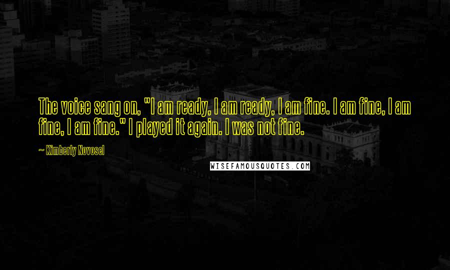 Kimberly Novosel Quotes: The voice sang on, "I am ready, I am ready, I am fine. I am fine, I am fine, I am fine." I played it again. I was not fine.