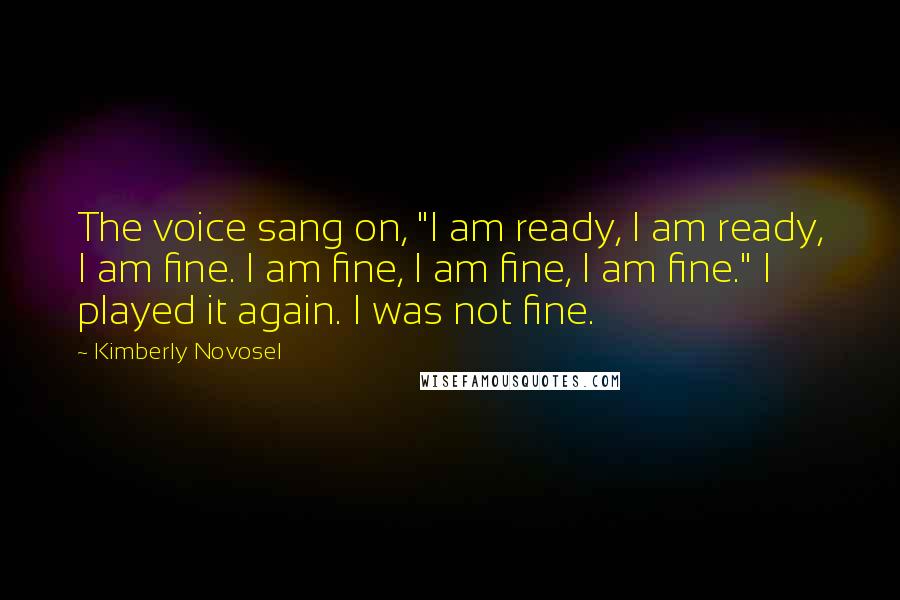 Kimberly Novosel Quotes: The voice sang on, "I am ready, I am ready, I am fine. I am fine, I am fine, I am fine." I played it again. I was not fine.