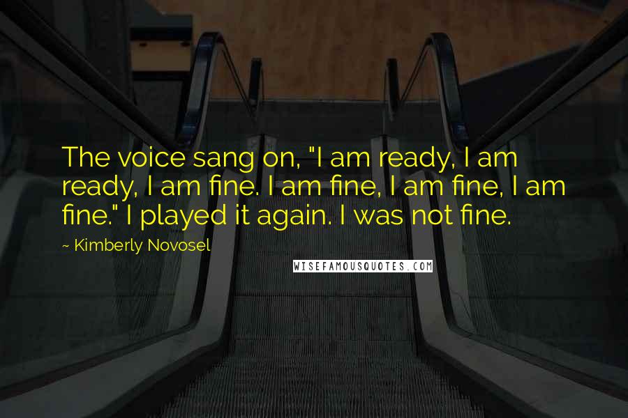 Kimberly Novosel Quotes: The voice sang on, "I am ready, I am ready, I am fine. I am fine, I am fine, I am fine." I played it again. I was not fine.