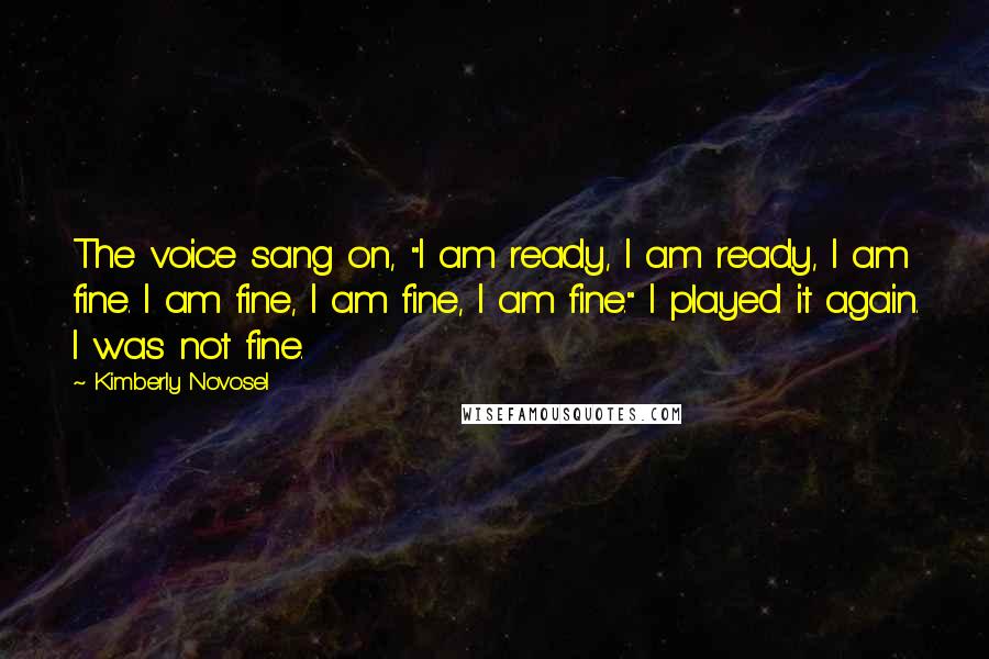 Kimberly Novosel Quotes: The voice sang on, "I am ready, I am ready, I am fine. I am fine, I am fine, I am fine." I played it again. I was not fine.