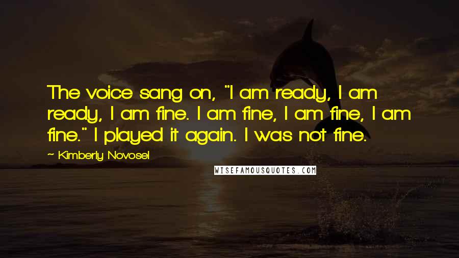 Kimberly Novosel Quotes: The voice sang on, "I am ready, I am ready, I am fine. I am fine, I am fine, I am fine." I played it again. I was not fine.