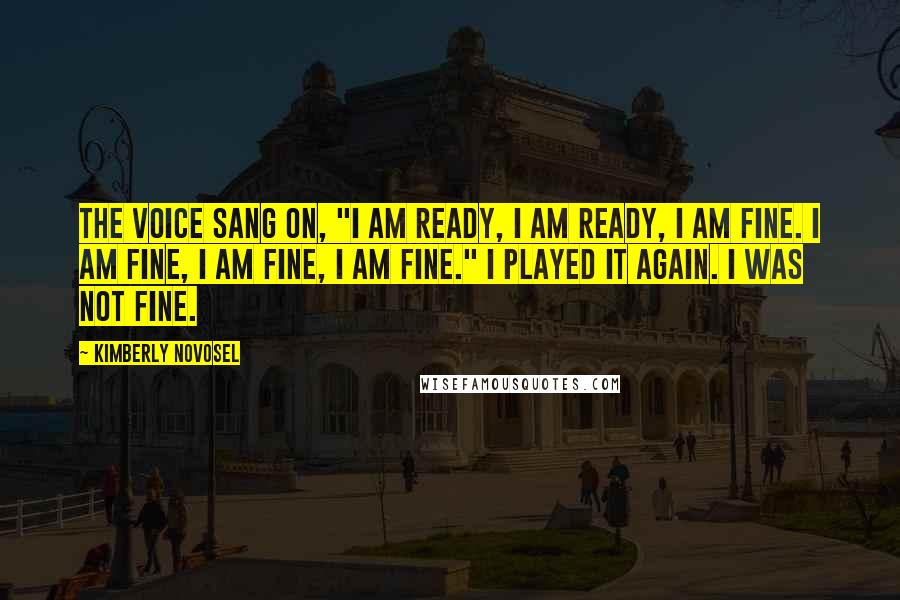 Kimberly Novosel Quotes: The voice sang on, "I am ready, I am ready, I am fine. I am fine, I am fine, I am fine." I played it again. I was not fine.