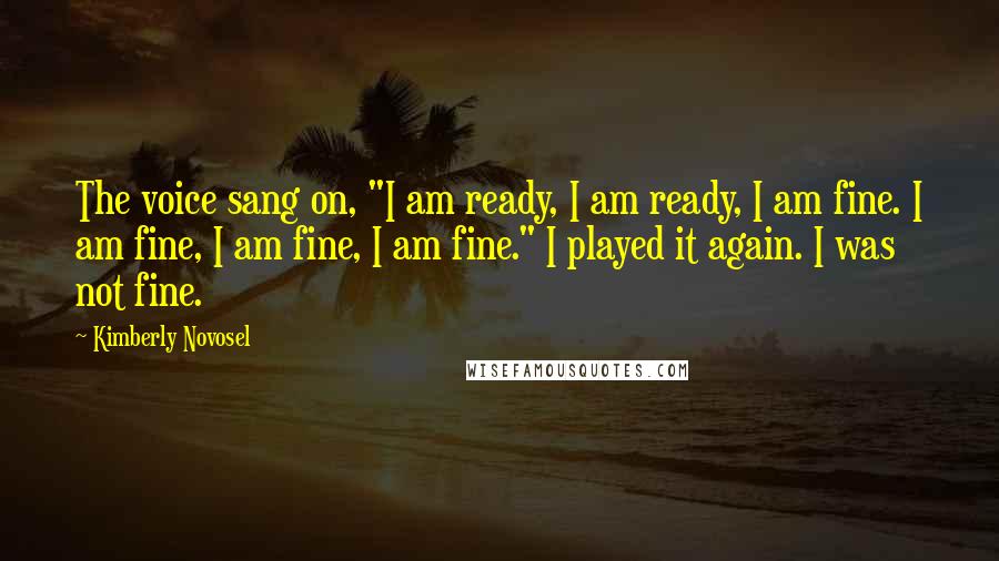 Kimberly Novosel Quotes: The voice sang on, "I am ready, I am ready, I am fine. I am fine, I am fine, I am fine." I played it again. I was not fine.