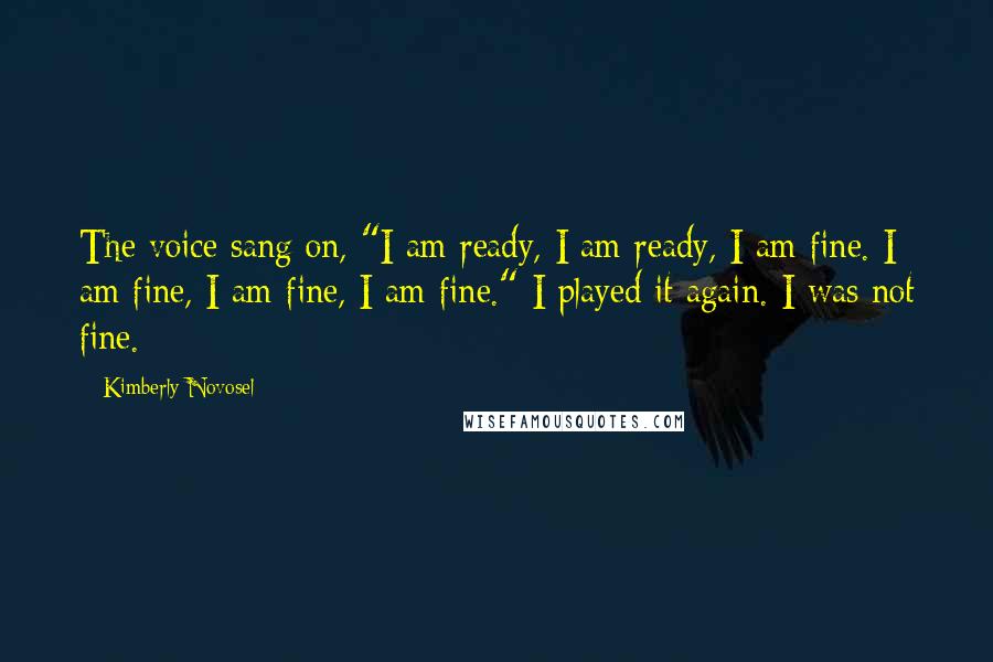 Kimberly Novosel Quotes: The voice sang on, "I am ready, I am ready, I am fine. I am fine, I am fine, I am fine." I played it again. I was not fine.