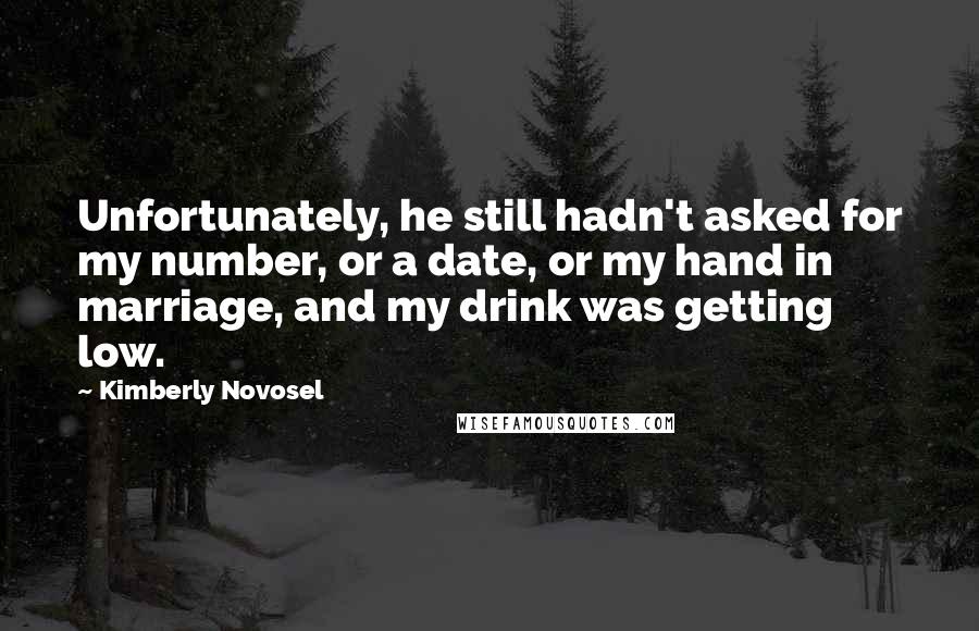 Kimberly Novosel Quotes: Unfortunately, he still hadn't asked for my number, or a date, or my hand in marriage, and my drink was getting low.