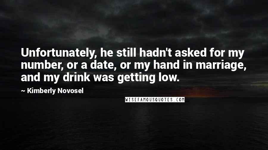 Kimberly Novosel Quotes: Unfortunately, he still hadn't asked for my number, or a date, or my hand in marriage, and my drink was getting low.