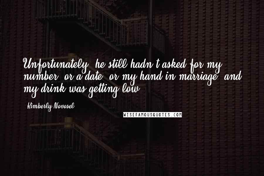 Kimberly Novosel Quotes: Unfortunately, he still hadn't asked for my number, or a date, or my hand in marriage, and my drink was getting low.