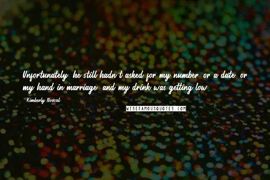 Kimberly Novosel Quotes: Unfortunately, he still hadn't asked for my number, or a date, or my hand in marriage, and my drink was getting low.